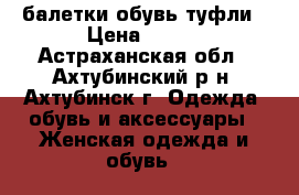 балетки обувь туфли › Цена ­ 600 - Астраханская обл., Ахтубинский р-н, Ахтубинск г. Одежда, обувь и аксессуары » Женская одежда и обувь   